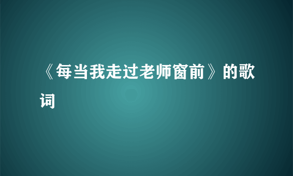 《每当我走过老师窗前》的歌词