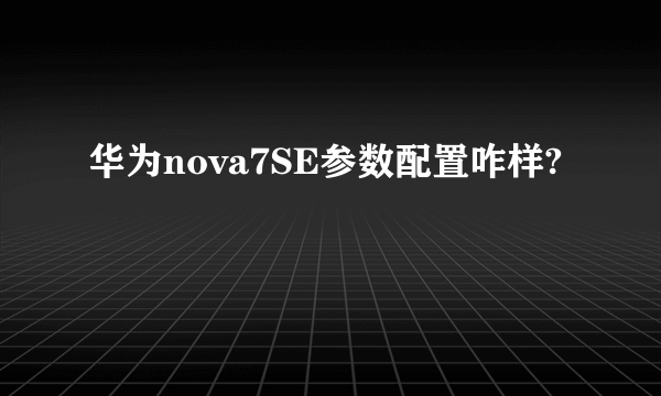 华为nova7SE参数配置咋样?