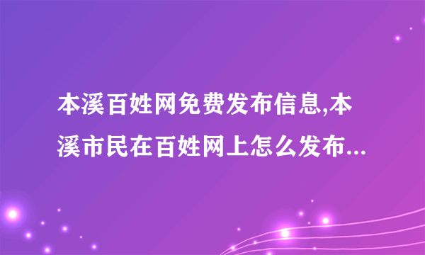 本溪百姓网免费发布信息,本溪市民在百姓网上怎么发布消息发完消息后怎么去寻？