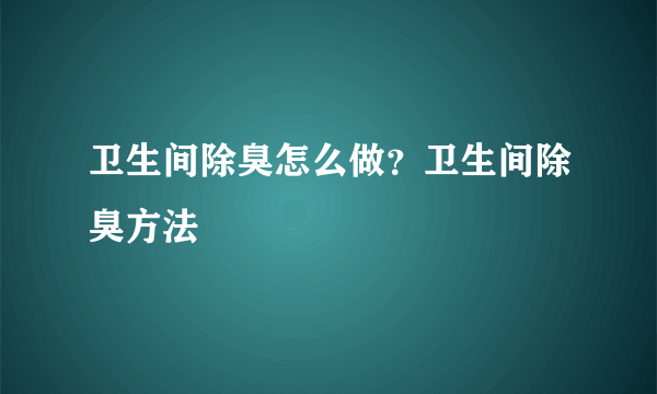 卫生间除臭怎么做？卫生间除臭方法