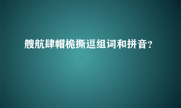 艘航肆帽桅撕逗组词和拼音？