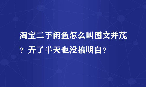 淘宝二手闲鱼怎么叫图文并茂？弄了半天也没搞明白？