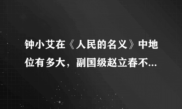 钟小艾在《人民的名义》中地位有多大，副国级赵立春不敢得罪？