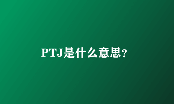 PTJ是什么意思？