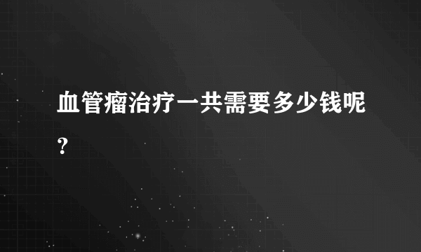 血管瘤治疗一共需要多少钱呢？