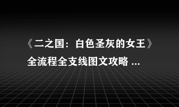 《二之国：白色圣灰的女王》 全流程全支线图文攻略 全隐藏地图全宝箱收集