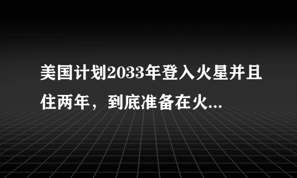 美国计划2033年登入火星并且住两年，到底准备在火星做什么？