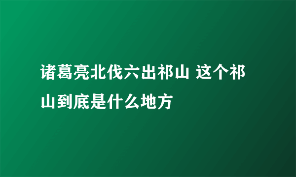 诸葛亮北伐六出祁山 这个祁山到底是什么地方