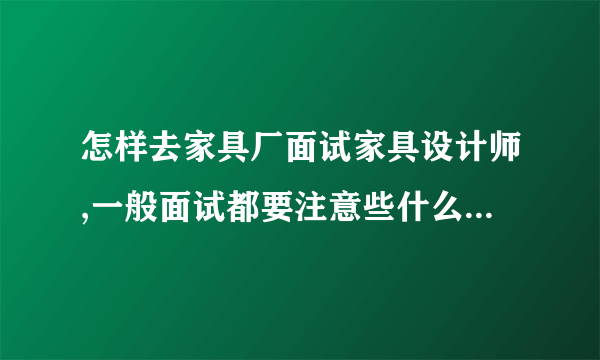 怎样去家具厂面试家具设计师,一般面试都要注意些什么,请做家具设计的朋友给点面试经验.