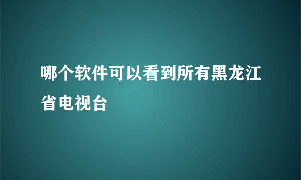 哪个软件可以看到所有黑龙江省电视台