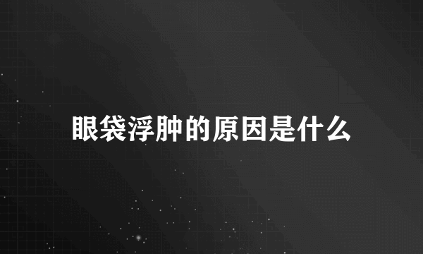 眼袋浮肿的原因是什么