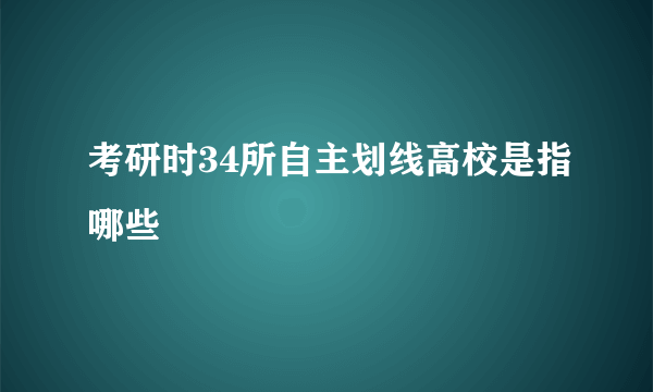 考研时34所自主划线高校是指哪些