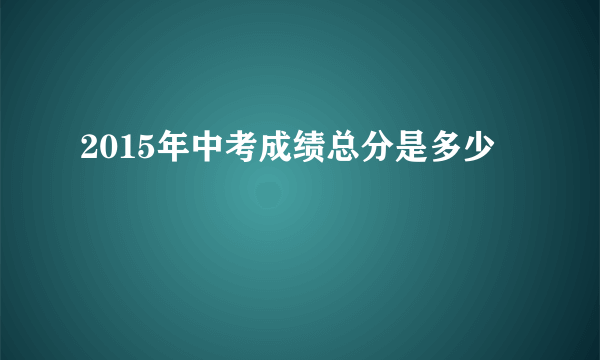 2015年中考成绩总分是多少