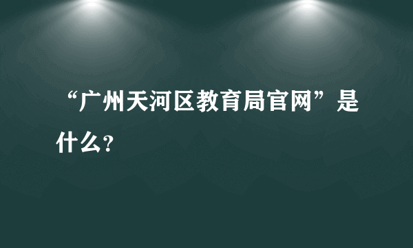 “广州天河区教育局官网”是什么？