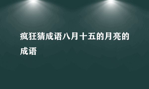 疯狂猜成语八月十五的月亮的成语