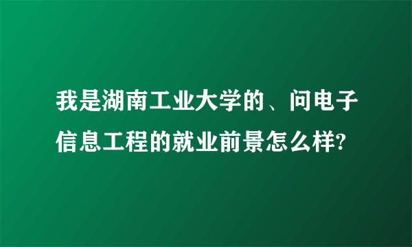 我是湖南工业大学的、问电子信息工程的就业前景怎么样?