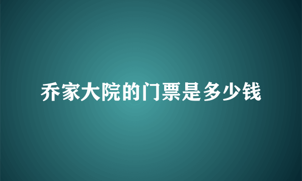 乔家大院的门票是多少钱