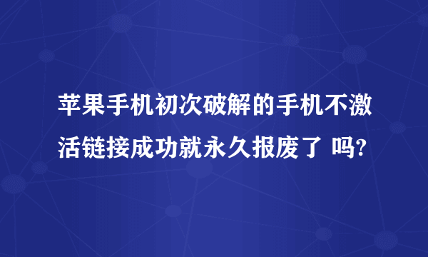 苹果手机初次破解的手机不激活链接成功就永久报废了 吗?