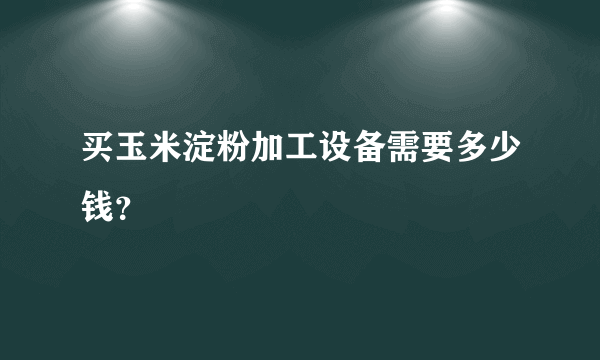 买玉米淀粉加工设备需要多少钱？