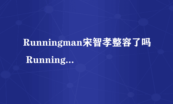 Runningman宋智孝整容了吗 Runningma宋智孝作整容鉴定是哪一期