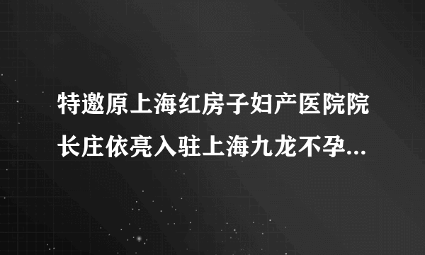 特邀原上海红房子妇产医院院长庄依亮入驻上海九龙不孕不育研究所