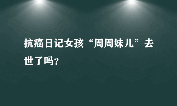 抗癌日记女孩“周周妹儿”去世了吗？