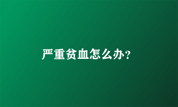 严重贫血怎么办？