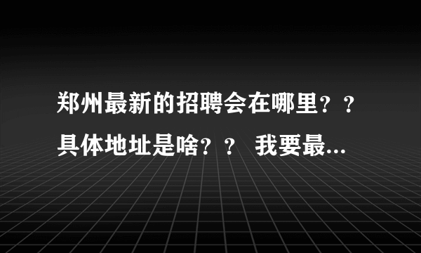 郑州最新的招聘会在哪里？？具体地址是啥？？ 我要最新的，或者一星期以后的也行。只要是招聘会。只管说！