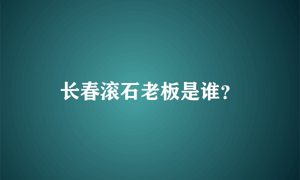 长春滚石老板是谁？