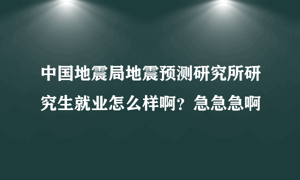 中国地震局地震预测研究所研究生就业怎么样啊？急急急啊