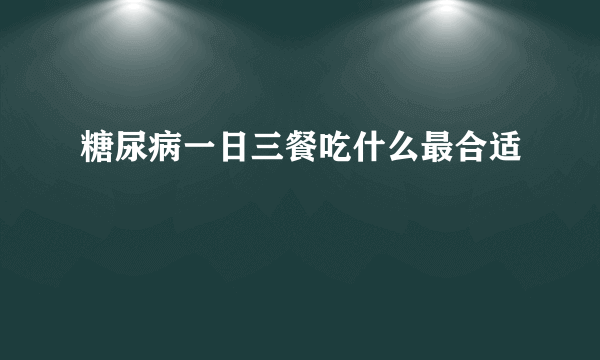 糖尿病一日三餐吃什么最合适