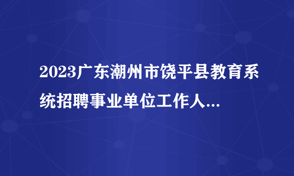 2023广东潮州市饶平县教育系统招聘事业单位工作人员88人公告