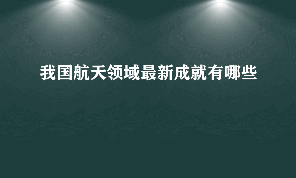 我国航天领域最新成就有哪些