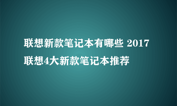 联想新款笔记本有哪些 2017联想4大新款笔记本推荐