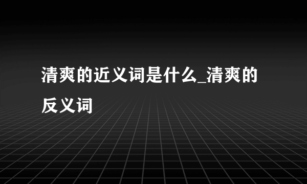 清爽的近义词是什么_清爽的反义词