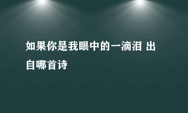 如果你是我眼中的一滴泪 出自哪首诗