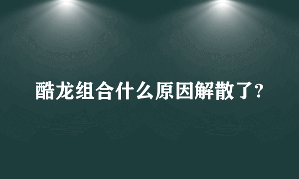 酷龙组合什么原因解散了?