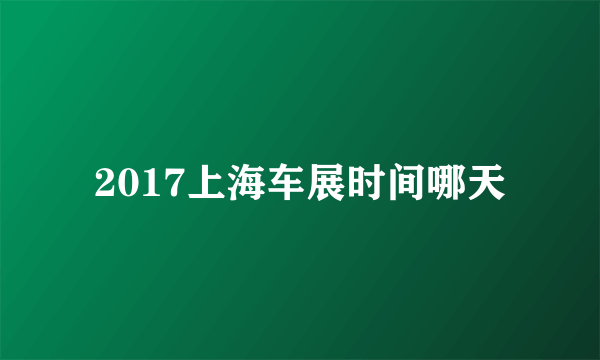 2017上海车展时间哪天