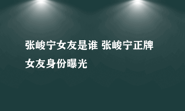 张峻宁女友是谁 张峻宁正牌女友身份曝光