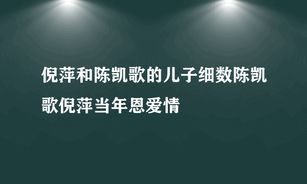 倪萍和陈凯歌的儿子细数陈凯歌倪萍当年恩爱情