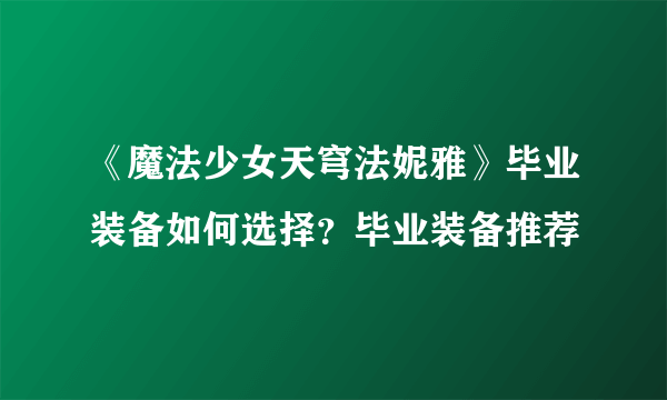 《魔法少女天穹法妮雅》毕业装备如何选择？毕业装备推荐