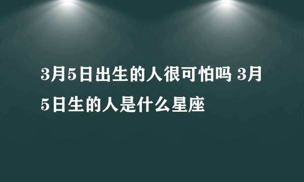 3月5日出生的人很可怕吗 3月5日生的人是什么星座