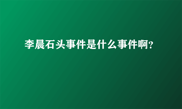 李晨石头事件是什么事件啊？