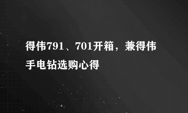 得伟791、701开箱，兼得伟手电钻选购心得