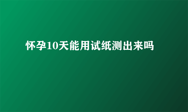 怀孕10天能用试纸测出来吗