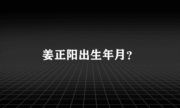 姜正阳出生年月？