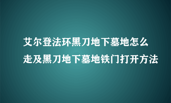 艾尔登法环黑刀地下墓地怎么走及黑刀地下墓地铁门打开方法