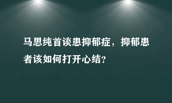 马思纯首谈患抑郁症，抑郁患者该如何打开心结？