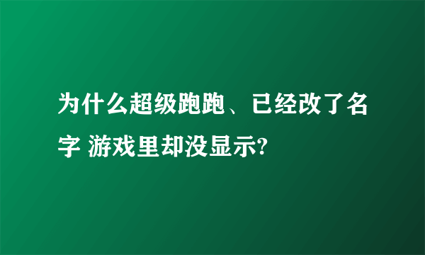 为什么超级跑跑、已经改了名字 游戏里却没显示?