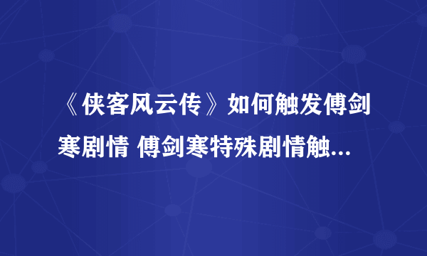 《侠客风云传》如何触发傅剑寒剧情 傅剑寒特殊剧情触发条件解析